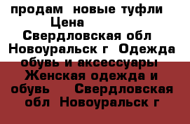 продам  новые туфли › Цена ­ 1 500 - Свердловская обл., Новоуральск г. Одежда, обувь и аксессуары » Женская одежда и обувь   . Свердловская обл.,Новоуральск г.